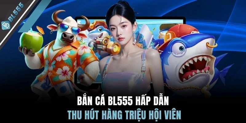 Bắn cá BL555 hấp dẫn thu hút hàng triệu hội viên