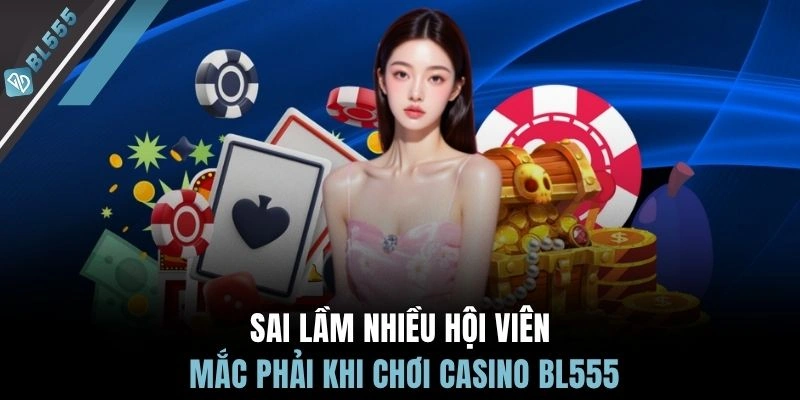 Sai lầm nhiều hội viên mắc phải khi chơi casino BL555